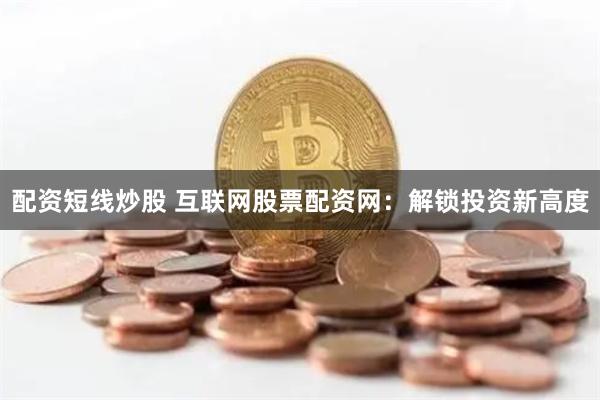 配资短线炒股 互联网股票配资网：解锁投资新高度