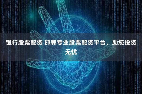 银行股票配资 邯郸专业股票配资平台，助您投资无忧