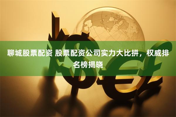 聊城股票配资 股票配资公司实力大比拼，权威排名榜揭晓
