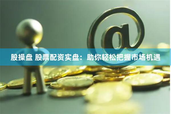 股操盘 股票配资实盘：助你轻松把握市场机遇