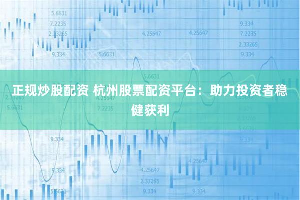 正规炒股配资 杭州股票配资平台：助力投资者稳健获利