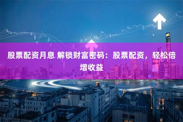 股票配资月息 解锁财富密码：股票配资，轻松倍增收益
