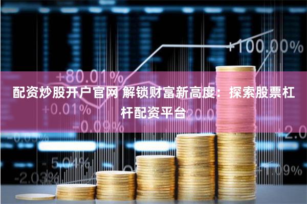 配资炒股开户官网 解锁财富新高度：探索股票杠杆配资平台