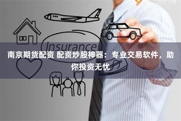 南京期货配资 配资炒股神器：专业交易软件，助你投资无忧