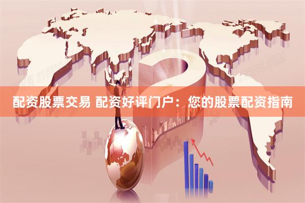 配资股票交易 配资好评门户：您的股票配资指南