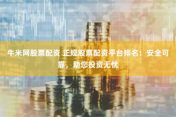 牛米网股票配资 正规股票配资平台排名：安全可靠，助您投资无忧