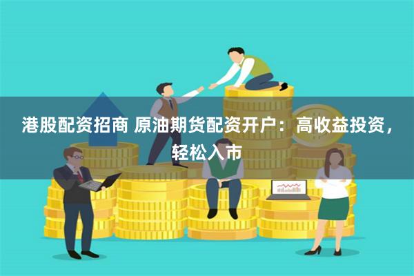 港股配资招商 原油期货配资开户：高收益投资，轻松入市