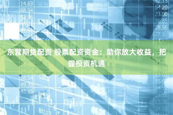 东营期货配资 股票配资资金：助你放大收益，把握投资机遇