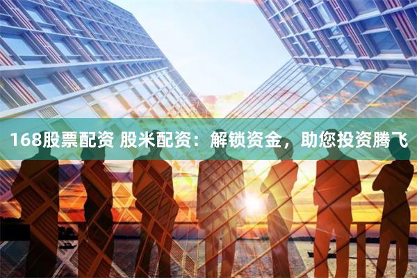 168股票配资 股米配资：解锁资金，助您投资腾飞