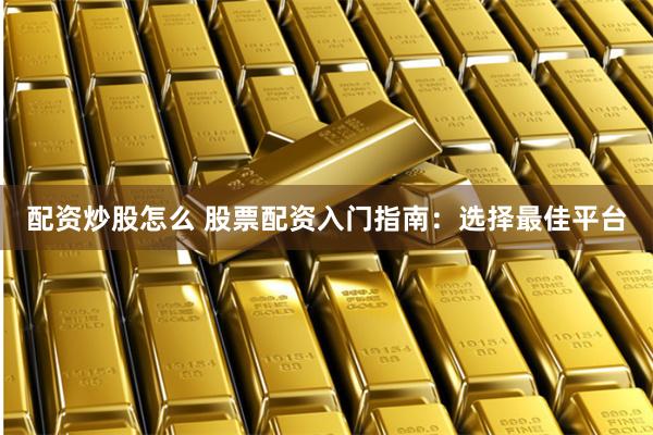 配资炒股怎么 股票配资入门指南：选择最佳平台