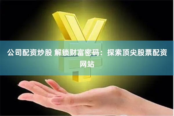 公司配资炒股 解锁财富密码：探索顶尖股票配资网站