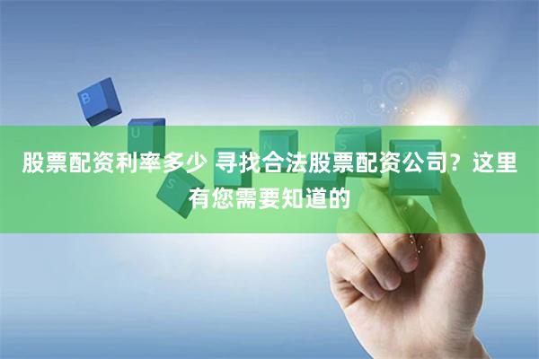 股票配资利率多少 寻找合法股票配资公司？这里有您需要知道的