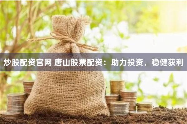 炒股配资官网 唐山股票配资：助力投资，稳健获利