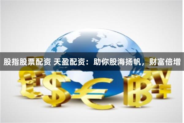 股指股票配资 天盈配资：助你股海扬帆，财富倍增