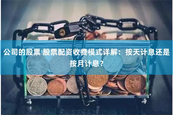 公司的股票 股票配资收费模式详解：按天计息还是按月计息？