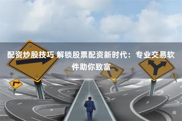 配资炒股技巧 解锁股票配资新时代：专业交易软件助你致富