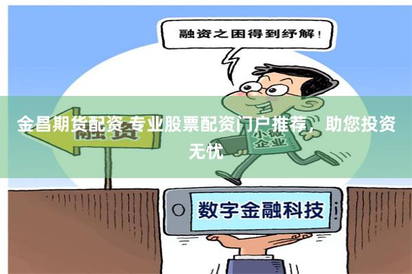 金昌期货配资 专业股票配资门户推荐，助您投资无忧