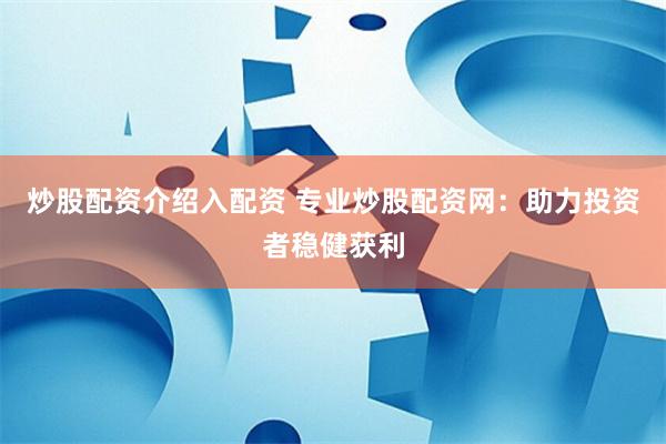炒股配资介绍入配资 专业炒股配资网：助力投资者稳健获利