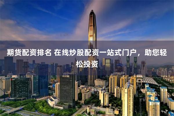 期货配资排名 在线炒股配资一站式门户，助您轻松投资
