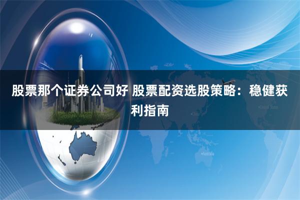 股票那个证券公司好 股票配资选股策略：稳健获利指南