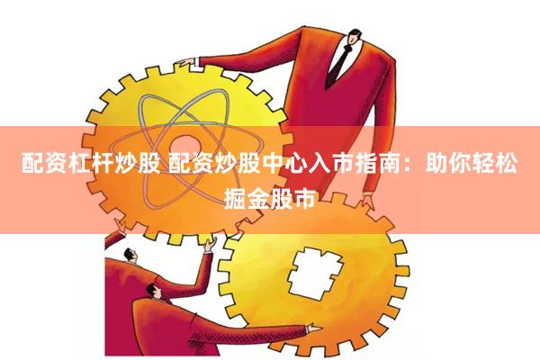 配资杠杆炒股 配资炒股中心入市指南：助你轻松掘金股市