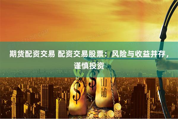 期货配资交易 配资交易股票：风险与收益并存，谨慎投资