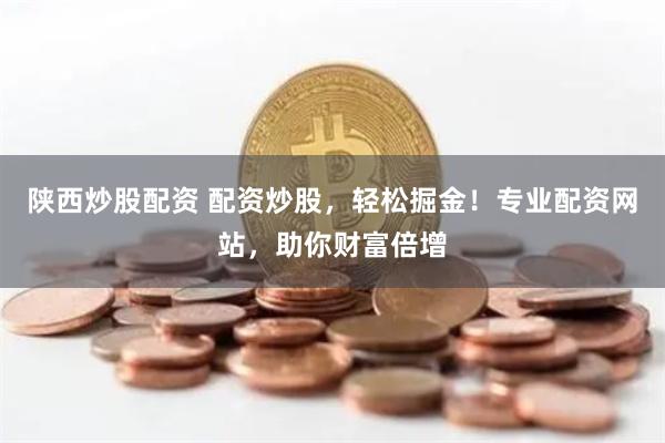 陕西炒股配资 配资炒股，轻松掘金！专业配资网站，助你财富倍增