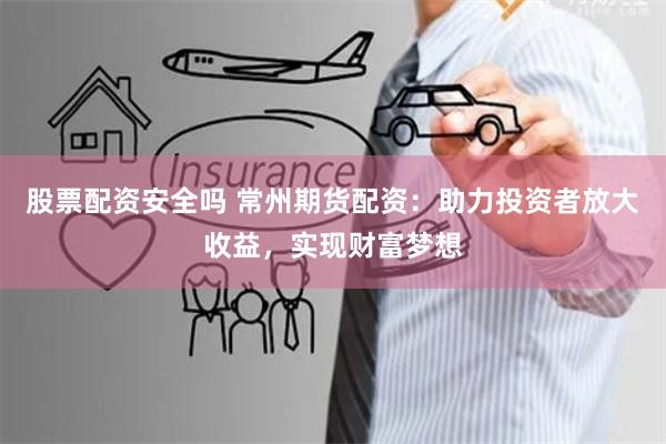 股票配资安全吗 常州期货配资：助力投资者放大收益，实现财富梦想