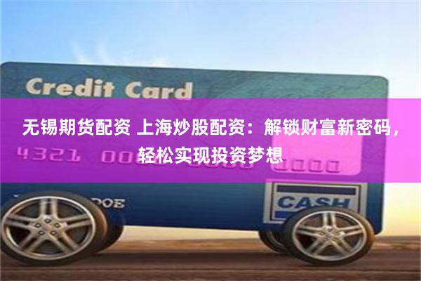 无锡期货配资 上海炒股配资：解锁财富新密码，轻松实现投资梦想