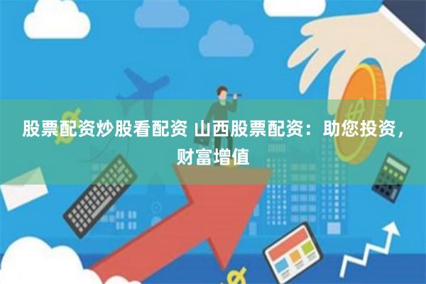 股票配资炒股看配资 山西股票配资：助您投资，财富增值