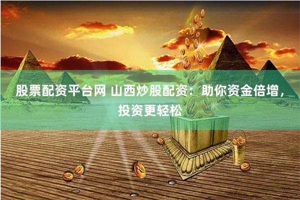 股票配资平台网 山西炒股配资：助你资金倍增，投资更轻松