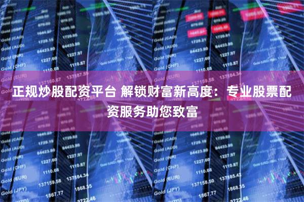正规炒股配资平台 解锁财富新高度：专业股票配资服务助您致富