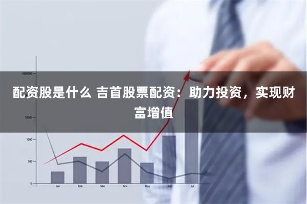 配资股是什么 吉首股票配资：助力投资，实现财富增值