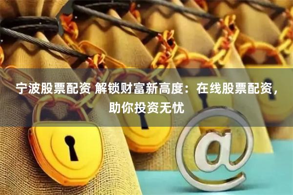 宁波股票配资 解锁财富新高度：在线股票配资，助你投资无忧