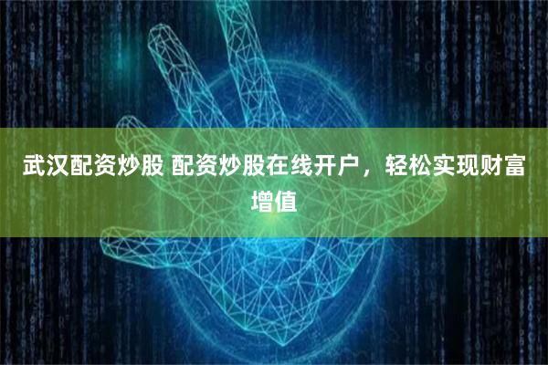 武汉配资炒股 配资炒股在线开户，轻松实现财富增值