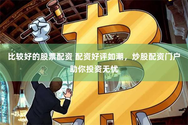 比较好的股票配资 配资好评如潮，炒股配资门户助你投资无忧