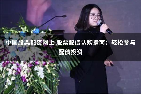 中国股票配资网上 股票配债认购指南：轻松参与配债投资