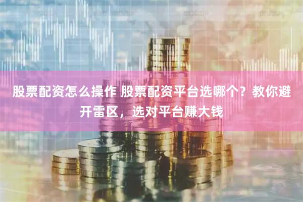 股票配资怎么操作 股票配资平台选哪个？教你避开雷区，选对平台赚大钱