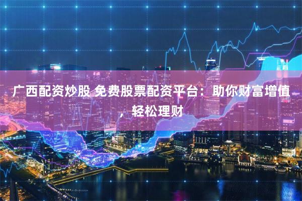广西配资炒股 免费股票配资平台：助你财富增值，轻松理财