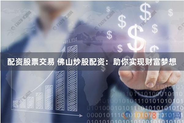 配资股票交易 佛山炒股配资：助你实现财富梦想