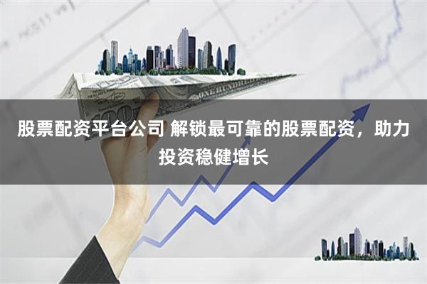 股票配资平台公司 解锁最可靠的股票配资，助力投资稳健增长