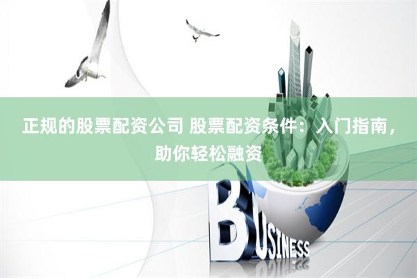 正规的股票配资公司 股票配资条件：入门指南，助你轻松融资