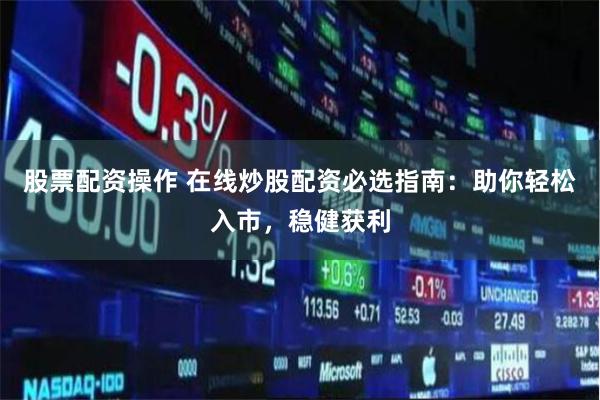 股票配资操作 在线炒股配资必选指南：助你轻松入市，稳健获利