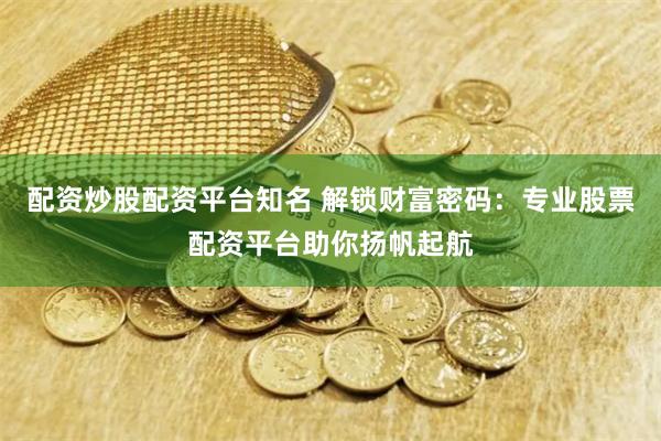 配资炒股配资平台知名 解锁财富密码：专业股票配资平台助你扬帆起航