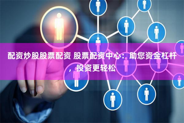 配资炒股股票配资 股票配资中心：助您资金杠杆，投资更轻松