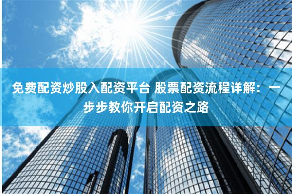免费配资炒股入配资平台 股票配资流程详解：一步步教你开启配资之路