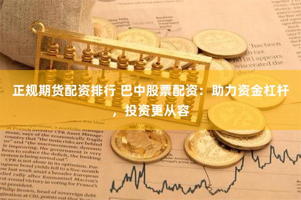正规期货配资排行 巴中股票配资：助力资金杠杆，投资更从容