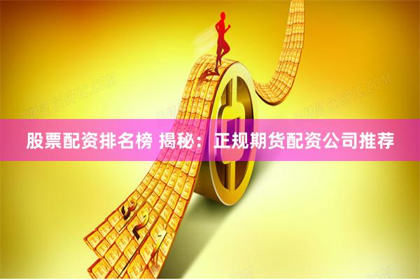 股票配资排名榜 揭秘：正规期货配资公司推荐