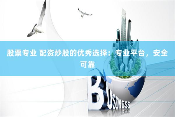 股票专业 配资炒股的优秀选择：专业平台，安全可靠