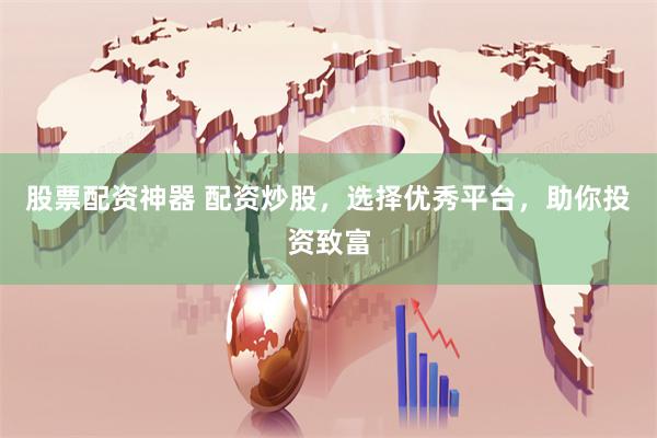 股票配资神器 配资炒股，选择优秀平台，助你投资致富